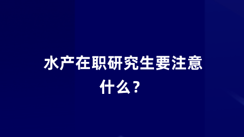 水产在职研究生要注意什么？.png