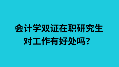 会计学双证在职研究生对工作有好处吗？.png