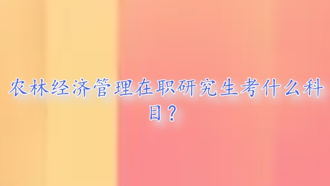 农林经济管理在职研究生考什么科目？.png