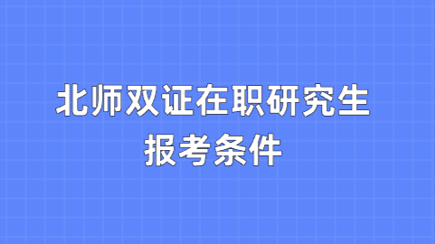 北师双证在职研究生报考条件.png