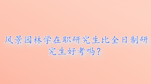 风景园林学在职研究生比全日制研究生好考吗？.png