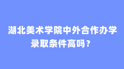 湖北美术学院中外合作办学录取条件高吗？.png