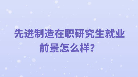 先进制造在职研究生就业前景怎么样？.png