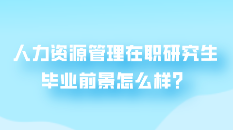 人力资源管理在职研究生毕业前景怎么样？.png