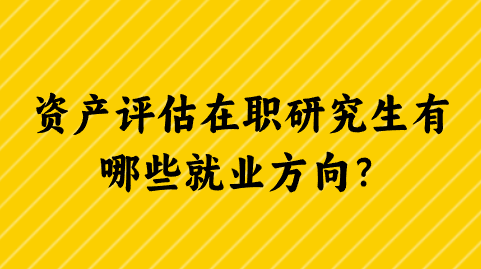 资产评估在职研究生有哪些就业方向？.png