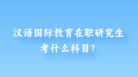 汉语国际教育在职研究生考什么科目？.png