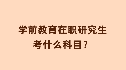 学前教育在职研究生考什么科目？.png