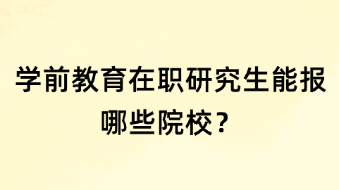 学前教育在职研究生能报哪些院校？.png