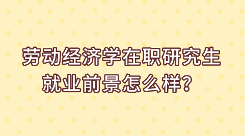 劳动经济学在职研究生就业前景怎么样？.png