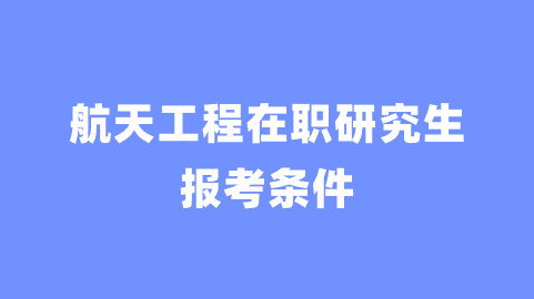 航天工程在职研究生报考条件.png