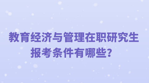 教育经济与管理在职研究生报考条件有哪些？.png