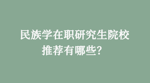 民族学在职研究生院校推荐有哪些？.png