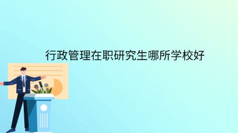 行政管理在职研究生哪所学校好.png