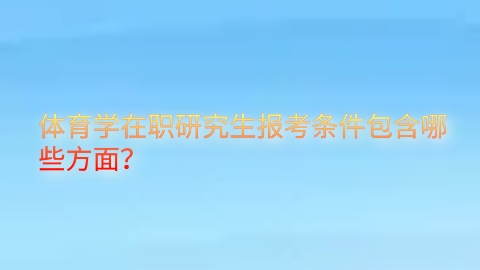 体育学在职研究生报考条件包含哪些方面？.png