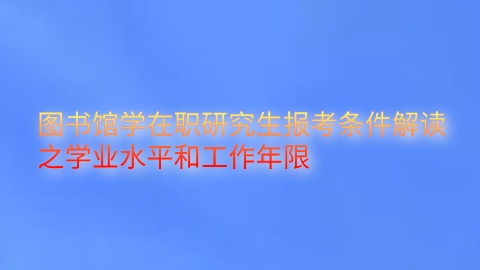 图书馆学在职研究生报考条件解读之学业水平和工作年限.png