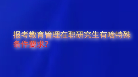 报考教育管理在职研究生有啥特殊条件要求？.png