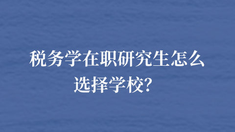 税务学在职研究生怎么选择学校？.png