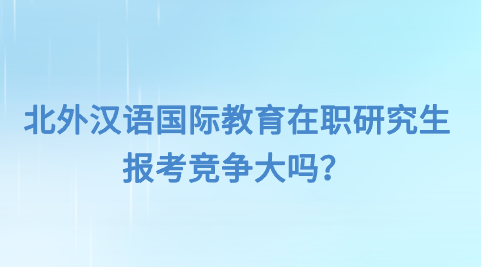 北外汉语国际教育在职研究生报考竞争大吗？.png