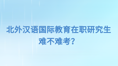 北外汉语国际教育在职研究生难不难考？.png