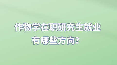 作物学在职研究生就业有哪些方向？.png