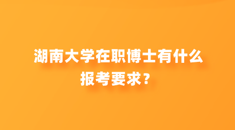 湖南大学在职博士有什么报考要求？.png