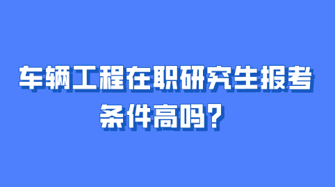 车辆工程在职研究生报考条件高吗？.png