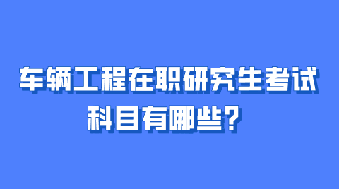 车辆工程在职研究生考试科目有哪些？.png