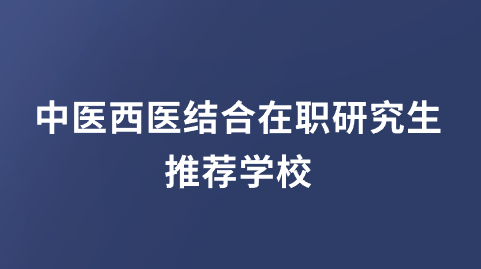 中医西医结合在职研究生推荐学校.png