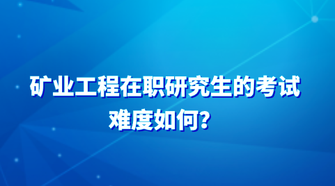 矿业工程在职研究生的考试难度如何？.png