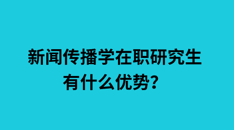 新闻传播学在职研究生有什么优势？.png