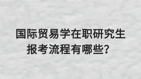 国际贸易学在职研究生报考流程有哪些？.png