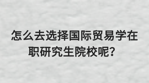 怎么去选择国际贸易学在职研究生院校呢？.png