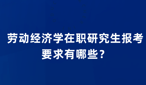 劳动经济学在职研究生报考要求有哪些？.png