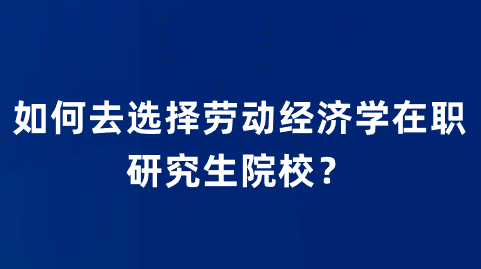 如何去选择劳动经济学在职研究生院校？.png