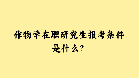 作物学在职研究生报考条件是什么？.png