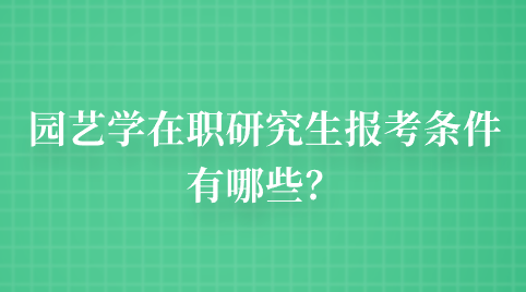 园艺学在职研究生报考条件有哪些？.png