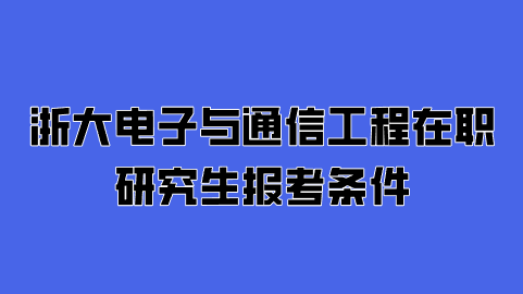 浙大电子与通信工程在职研究生报考条件.png