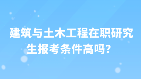 建筑与土木工程在职研究生报考条件高吗？.png