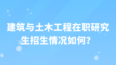 建筑与土木工程在职研究生招生情况如何？.png