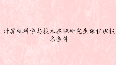 计算机科学与技术在职研究生课程班报名条件.png