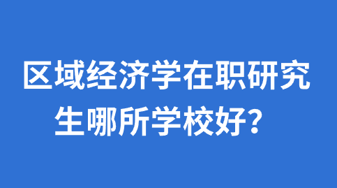 区域经济学在职研究生哪所学校好？.png