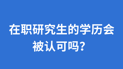 在职研究生的学历会被认可吗？.png