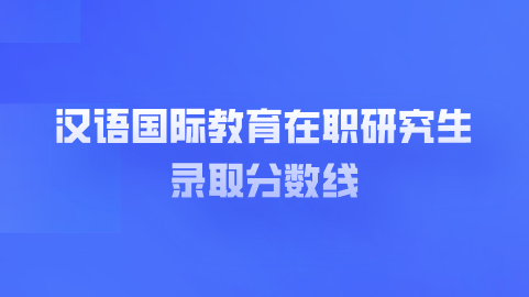 汉语国际教育在职研究生录取分数线.png