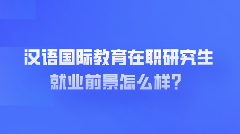 汉语国际教育在职研究生就业前景怎么样？.png