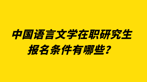 中国语言文学在职研究生报名条件有哪些？.png