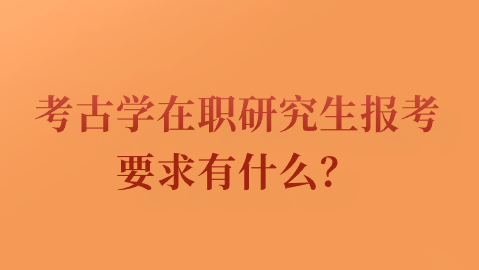 考古学在职研究生报考要求有什么？.png