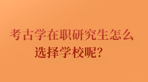 考古学在职研究生怎么选择学校呢？.png