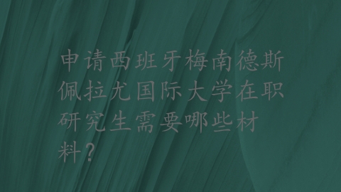 申请西班牙梅南德斯佩拉尤国际大学在职研究生需要哪些材料？.png