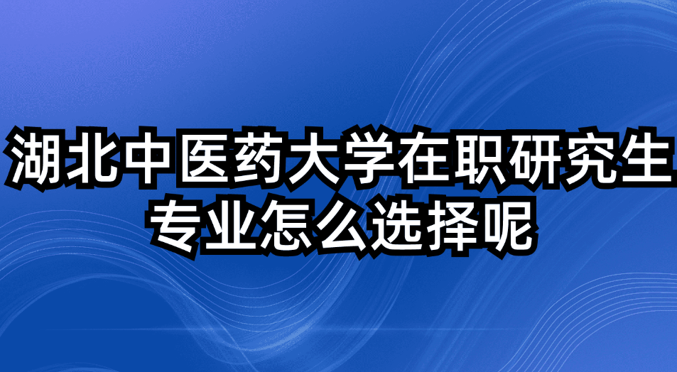 湖北中医药大学在职研究生专业怎么选择呢.jpg