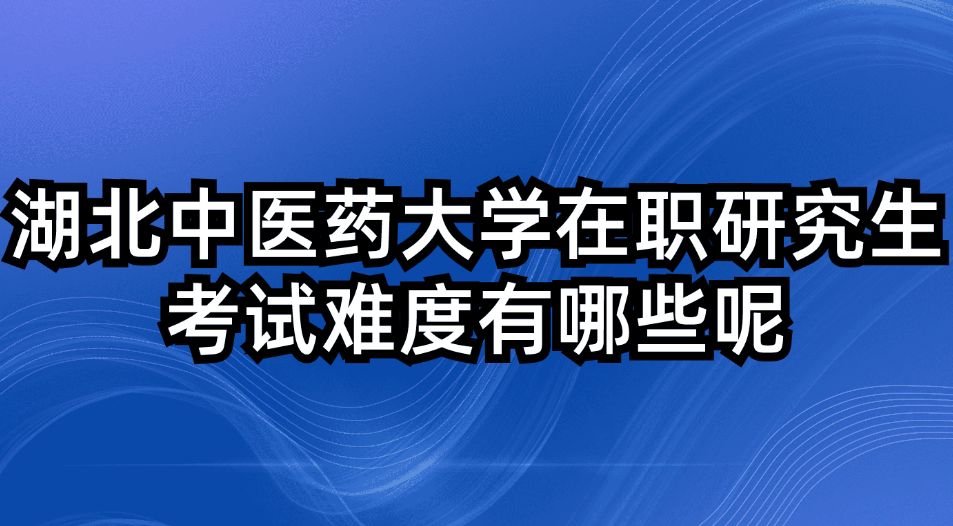 湖北中医药大学在职研究生考试难度有哪些.jpg